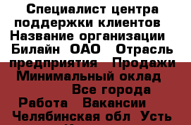 Специалист центра поддержки клиентов › Название организации ­ Билайн, ОАО › Отрасль предприятия ­ Продажи › Минимальный оклад ­ 33 000 - Все города Работа » Вакансии   . Челябинская обл.,Усть-Катав г.